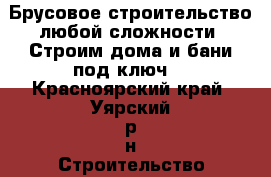 Брусовое строительство любой сложности. Строим дома и бани под ключ. - Красноярский край, Уярский р-н Строительство и ремонт » Услуги   . Красноярский край